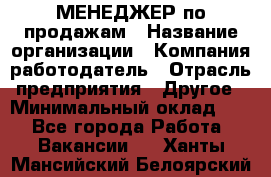 МЕНЕДЖЕР по продажам › Название организации ­ Компания-работодатель › Отрасль предприятия ­ Другое › Минимальный оклад ­ 1 - Все города Работа » Вакансии   . Ханты-Мансийский,Белоярский г.